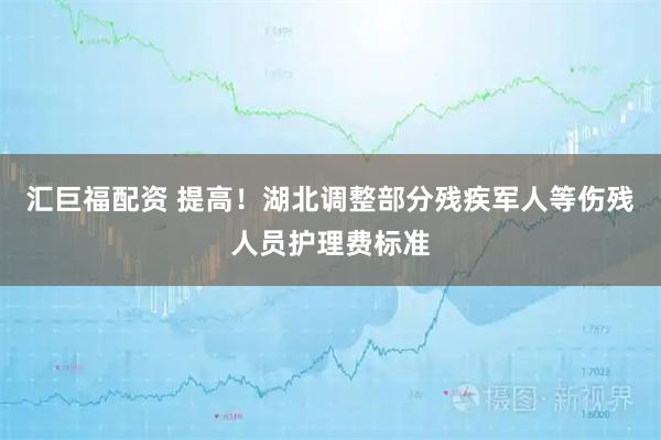 汇巨福配资 提高!湖北调整部分残疾军人等伤残人员护理费标准