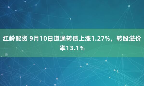 红岭配资 9月10日道通转债上涨1.27%，转股溢价率13.1%