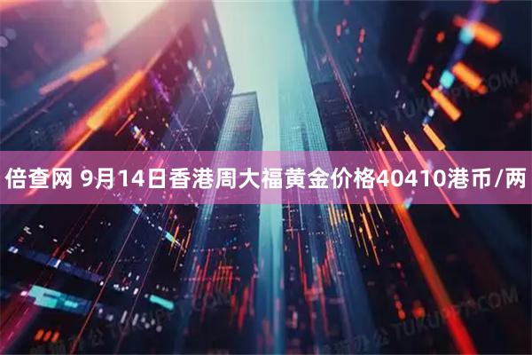 倍查网 9月14日香港周大福黄金价格40410港币/两