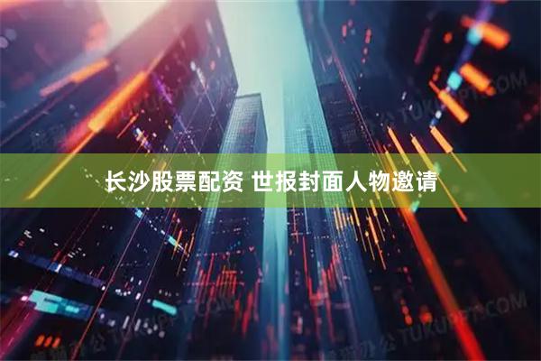 长沙股票配资 世报封面人物邀请