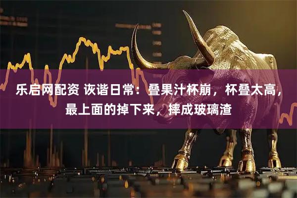 乐启网配资 诙谐日常：叠果汁杯崩，杯叠太高，最上面的掉下来，摔成玻璃渣