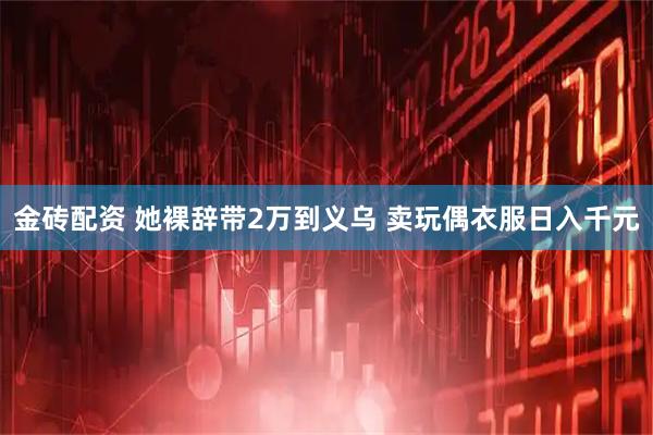 金砖配资 她裸辞带2万到义乌 卖玩偶衣服日入千元