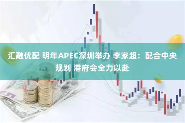 汇融优配 明年APEC深圳举办 李家超：配合中央规划 港府会全力以赴
