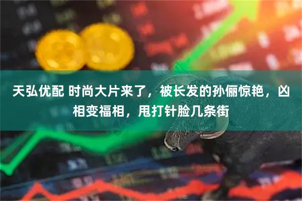 天弘优配 时尚大片来了，被长发的孙俪惊艳，凶相变福相，甩打针脸几条街