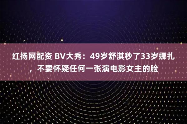 红扬网配资 BV大秀：49岁舒淇秒了33岁娜扎，不要怀疑任何一张演电影女主的脸