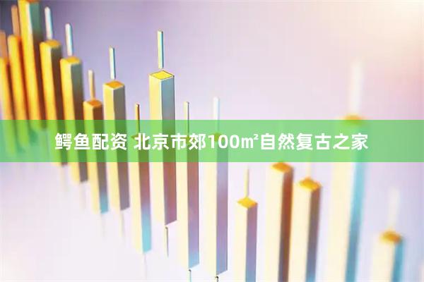 鳄鱼配资 北京市郊100㎡自然复古之家