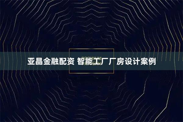 亚晶金融配资 智能工厂厂房设计案例
