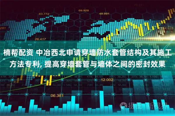 楠帮配资 中冶西北申请穿墙防水套管结构及其施工方法专利, 提高穿墙套管与墙体之间的密封效果