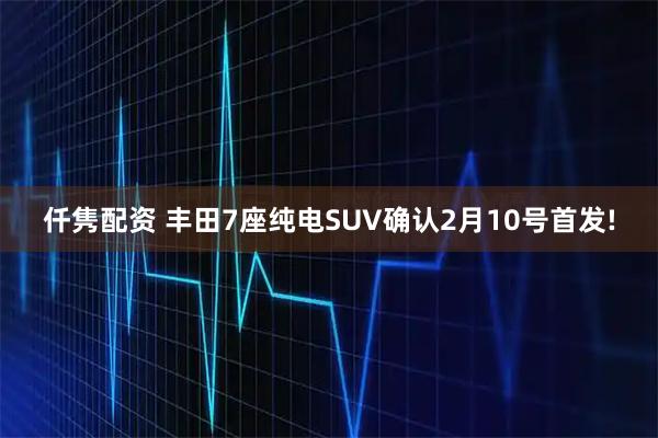 仟隽配资 丰田7座纯电SUV确认2月10号首发!