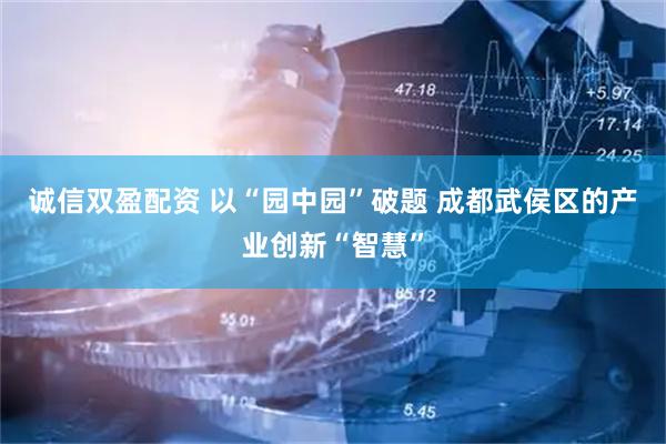 诚信双盈配资 以“园中园”破题 成都武侯区的产业创新“智慧”