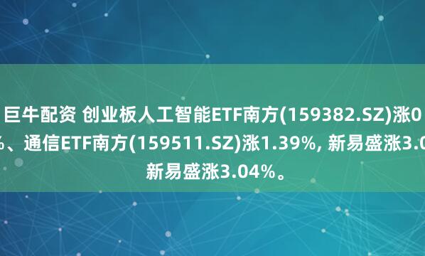 巨牛配资 创业板人工智能ETF南方(159382.SZ)涨0.59%、通信ETF南方(159511.SZ)涨1.39%, 新易盛涨3.04%。