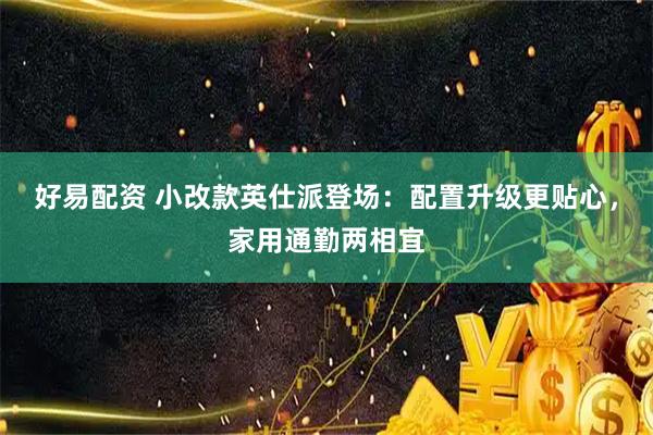 好易配资 小改款英仕派登场：配置升级更贴心，家用通勤两相宜